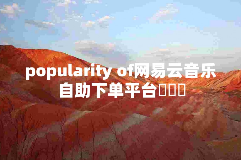 popularity of网易云音乐自助下单平台✨✨✨