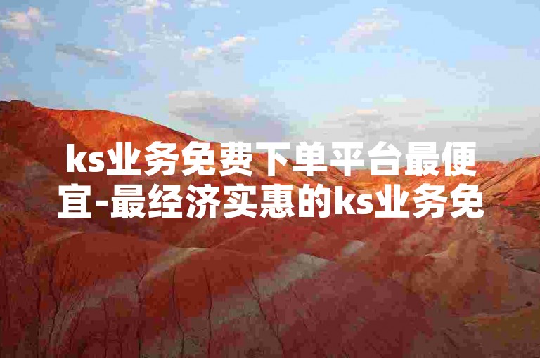 ks业务免费下单平台最便宜-最经济实惠的ks业务免费下单平台-网红商城官方入口-ks业务自助下单软件最低价独家揭秘