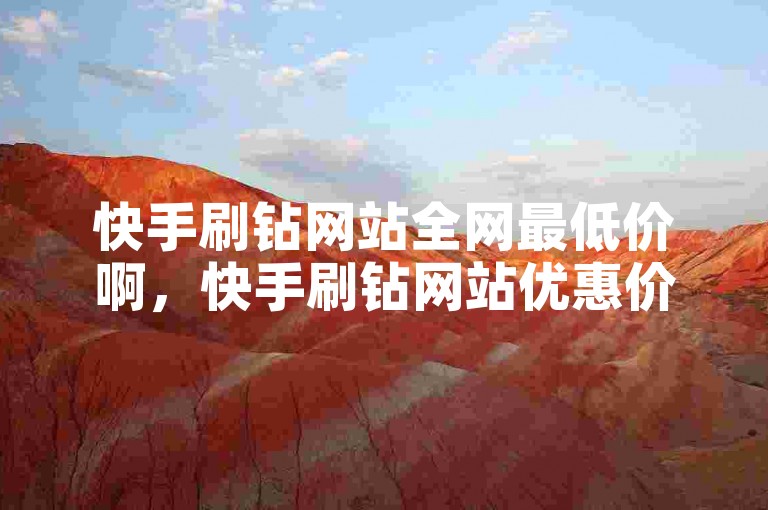 快手刷钻网站全网最低价啊，快手刷钻网站优惠价格揭秘，赞怎么快速变多 拼多多10人助力 快手免费涨热度入口✨✨✨