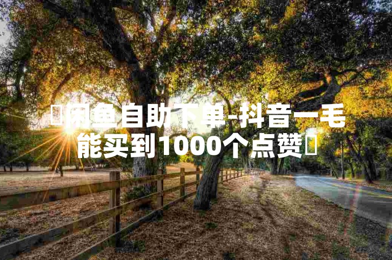 ✨闲鱼自助下单-抖音一毛能买到1000个点赞✨