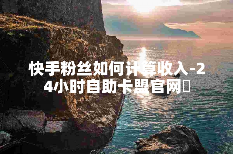 快手粉丝如何计算收入-24小时自助卡盟官网✨