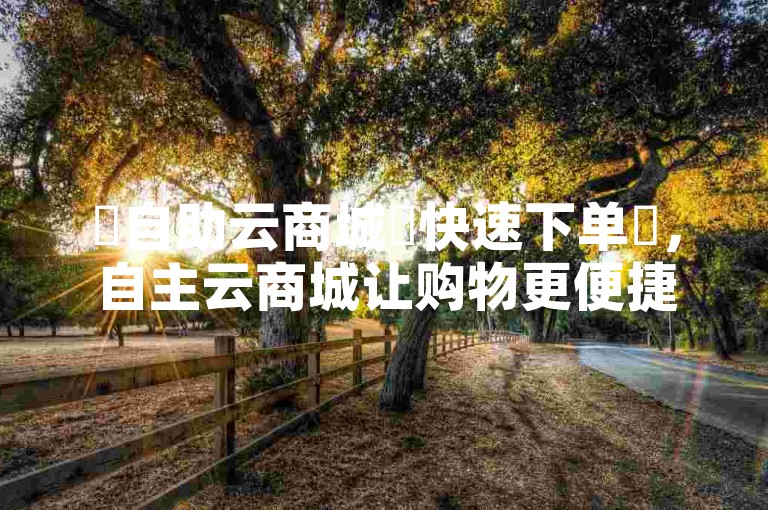 ✨自助云商城✨快速下单✨，自主云商城让购物更便捷！✨