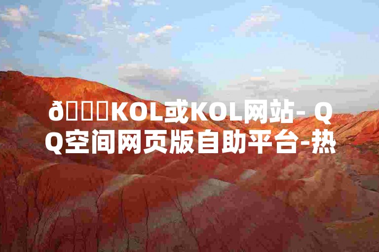 🚀KOL或KOL网站- QQ空间网页版自助平台-热血重燃！增加点赞次数，助力你的业务！✨