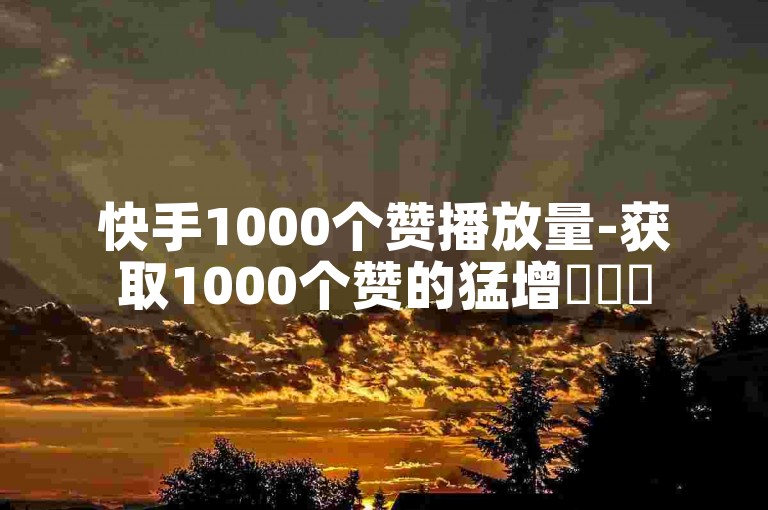 快手1000个赞播放量-获取1000个赞的猛增✨✨✨