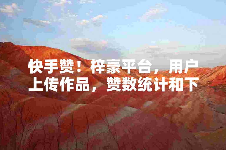 快手赞！梓豪平台，用户上传作品，赞数统计和下单功能，快来体验吧✨✨✨✨✨✨✨✨✨✨✨✨