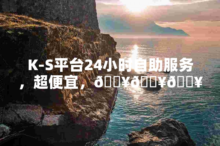 K-S平台24小时自助服务，超便宜，🔥🔥🔥✨
