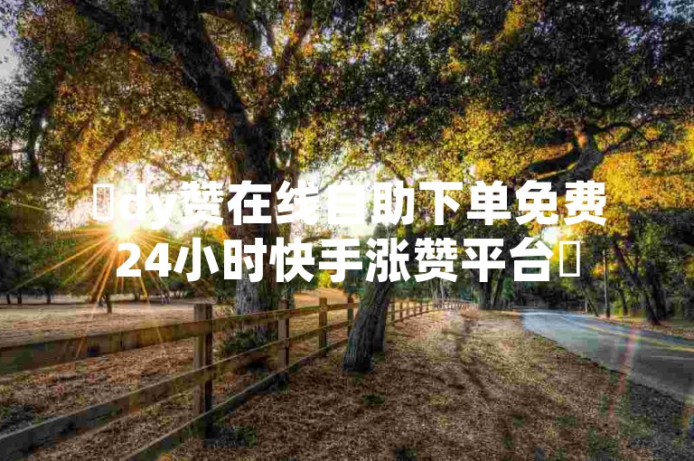 ✨dy赞在线自助下单免费24小时快手涨赞平台✨