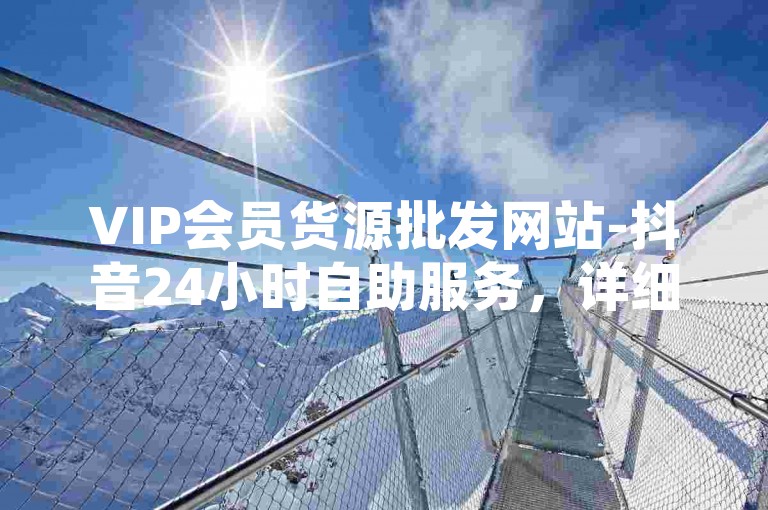 VIP会员货源批发网站-抖音24小时自助服务，详细解读✨VIP会员货源批发网站-抖音24小时自助服务，详细解读✨VIP会员货源批发网站-抖音24小时自助服务，详细解读✨