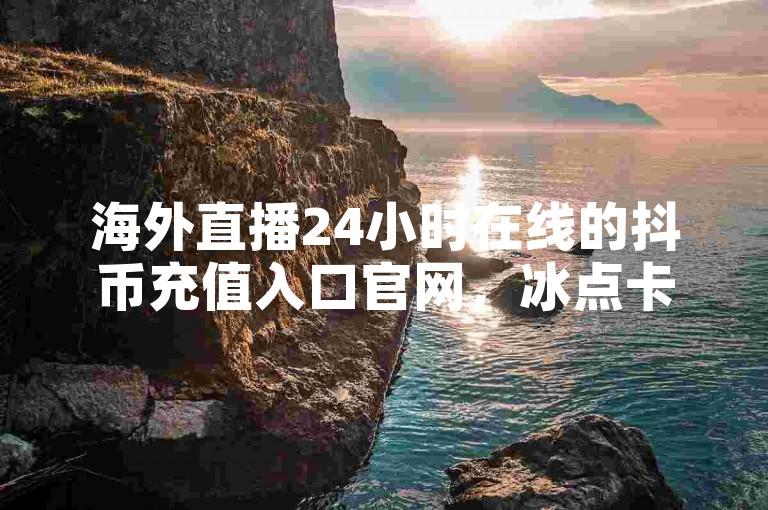 海外直播24小时在线的抖币充值入口官网，冰点卡盟，24小时在线，抖币充值，海外直播，冰点卡盟，抖音点赞✨🔥🔥🔥🔥🔥✨