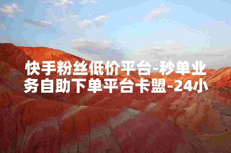 快手粉丝低价平台-秒单业务自助下单平台卡盟-24小时自助下单超便宜-自助业务网✨✨✨