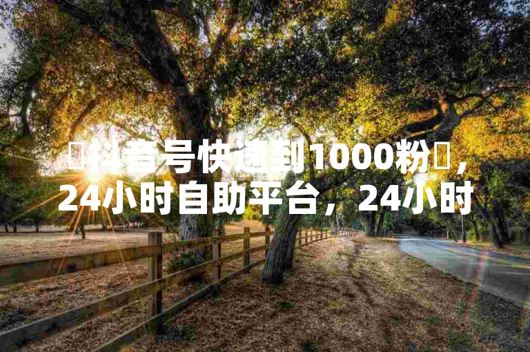 ✨抖音号快速到1000粉✨，24小时自助平台，24小时下单！