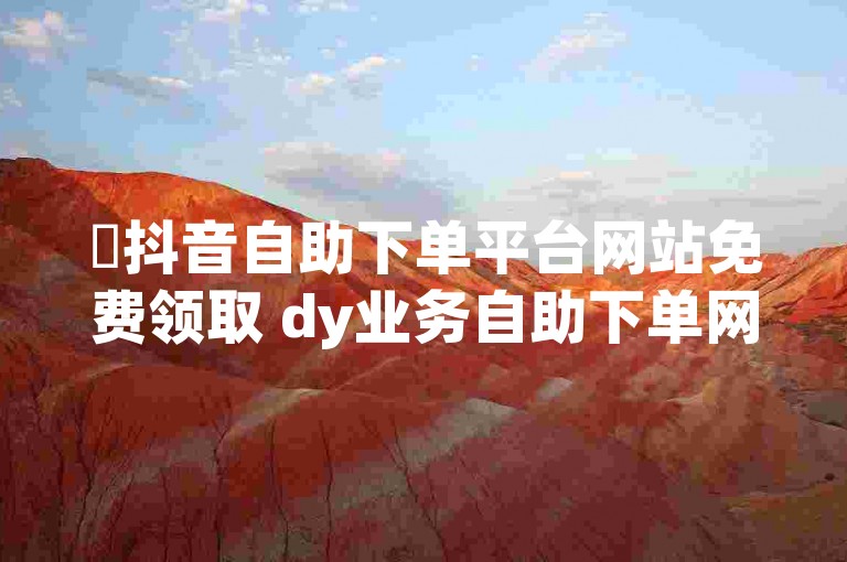 ✨抖音自助下单平台网站免费领取 dy业务自助下单网址卡盟✨