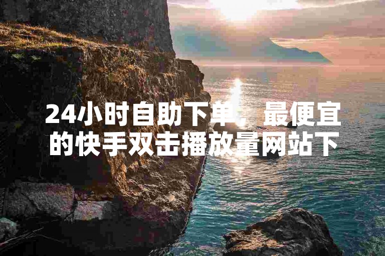 24小时自助下单，最便宜的快手双击播放量网站下单✨✨