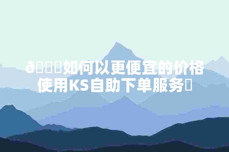 🎉如何以更便宜的价格使用KS自助下单服务✨