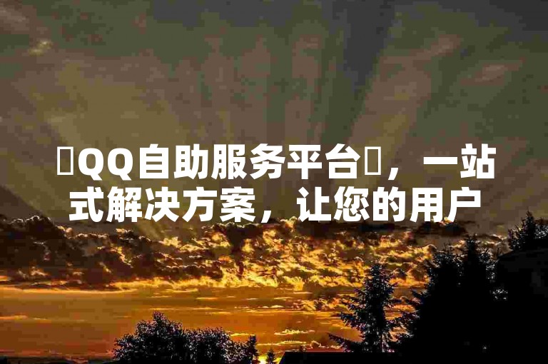 ✨QQ自助服务平台✨，一站式解决方案，让您的用户需求一目了然！✨