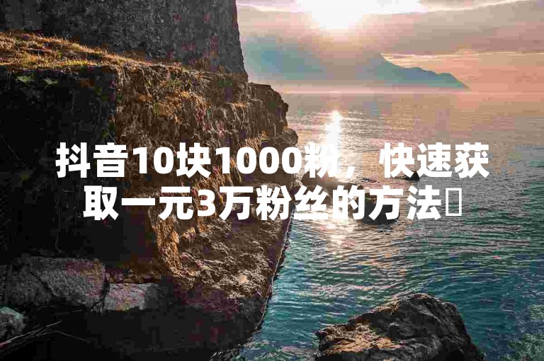 抖音10块1000粉，快速获取一元3万粉丝的方法✨
