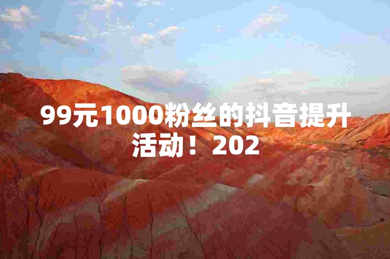 99元1000粉丝的抖音提升活动！2025必学✨✨✨