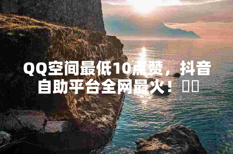 QQ空间最低10点赞，抖音自助平台全网最火！✨✨
