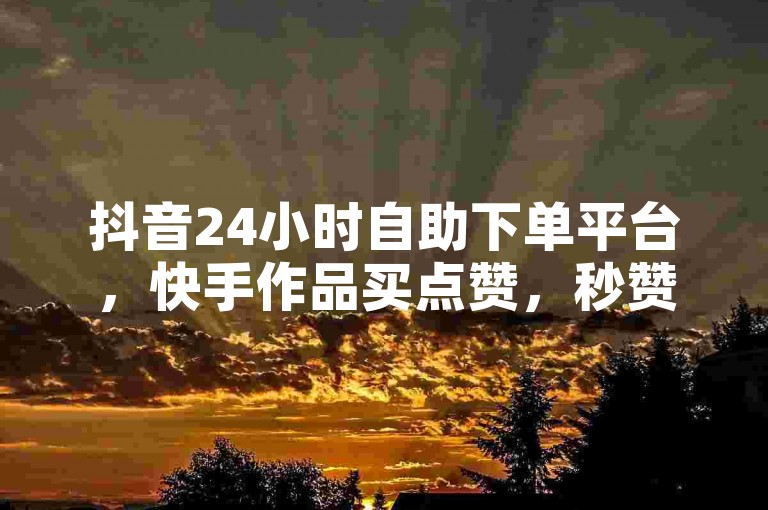 抖音24小时自助下单平台，快手作品买点赞，秒赞全网最低价，24小时自助服务，免费点赞，下单无忧。✨抖音✨快手✨点赞✨下单✨秒赞全网