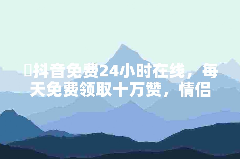 ✨抖音免费24小时在线，每天免费领取十万赞，情侣网名推荐！✨