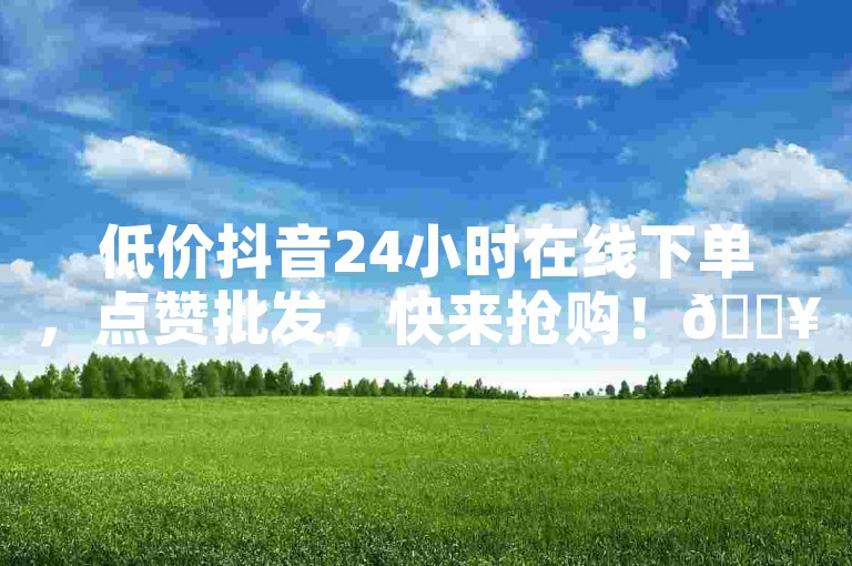 低价抖音24小时在线下单，点赞批发，快来抢购！🔥🔥🔥🔥🔥🔥