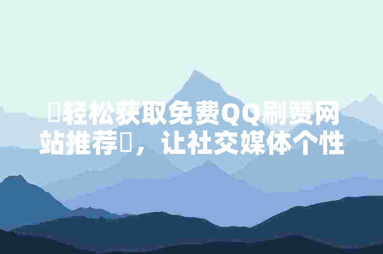 ✨轻松获取免费QQ刷赞网站推荐✨，让社交媒体个性化展示更上一层楼！✨