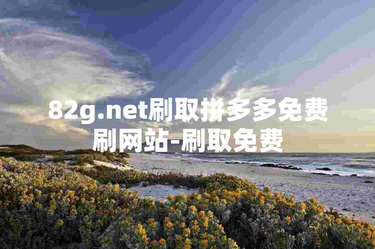 82g.net刷取拼多多免费刷网站-刷取免费