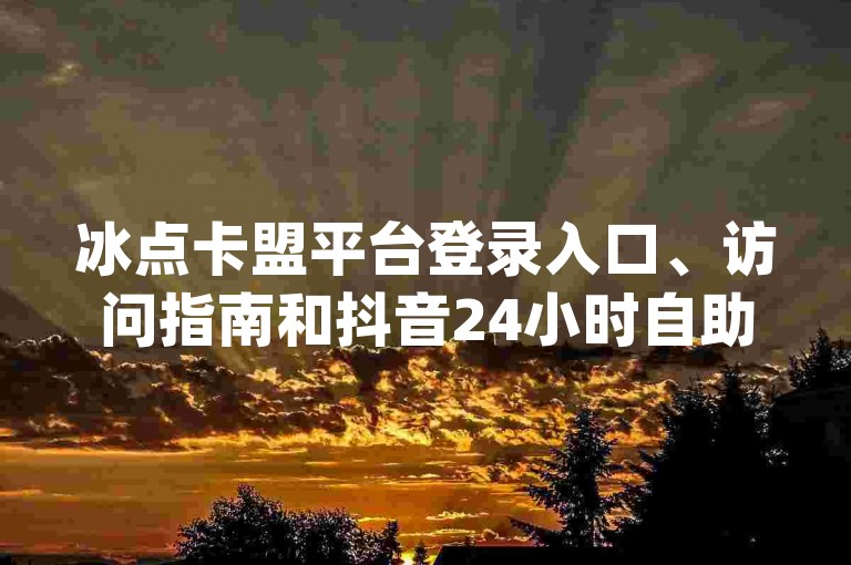 冰点卡盟平台登录入口、访问指南和抖音24小时自助免费，Plus qq业务网站，梓豪！✨✨✨
