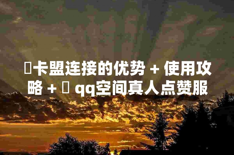 ✨卡盟连接的优势 + 使用攻略 + ✨ qq空间真人点赞服务 + ✨梓豪网络24小时秒单业务平台 + 2024官方紧急辟谣！✨