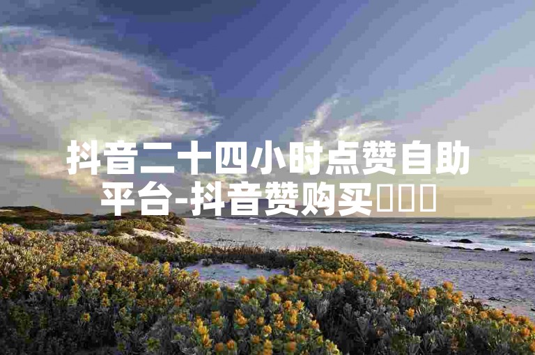 抖音二十四小时点赞自助平台-抖音赞购买✨✨✨