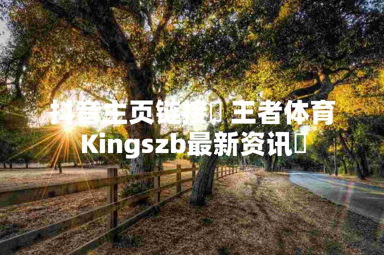 抖音主页链接✨ 王者体育Kingszb最新资讯✨