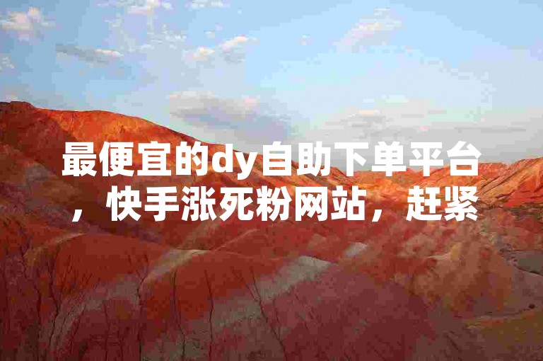 最便宜的dy自助下单平台，快手涨死粉网站，赶紧下单！✨🔥