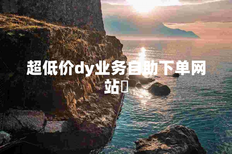 超低价dy业务自助下单网站✨