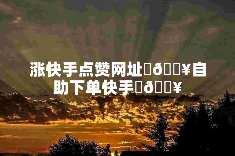 涨快手点赞网址✨🔥自助下单快手✨🔥