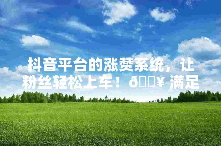 抖音平台的涨赞系统，让粉丝轻松上车！🔥 满足用户需求，🔥 一键下单，🔥 互动更上一层楼！✨