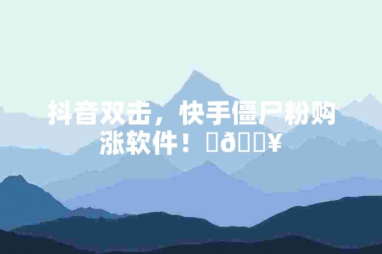 抖音双击，快手僵尸粉购涨软件！✨🔥