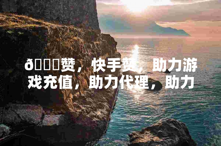 🚀赞，快手赞，助力游戏充值，助力代理，助力自助平台，免费获取赞数，快来体验吧！✨