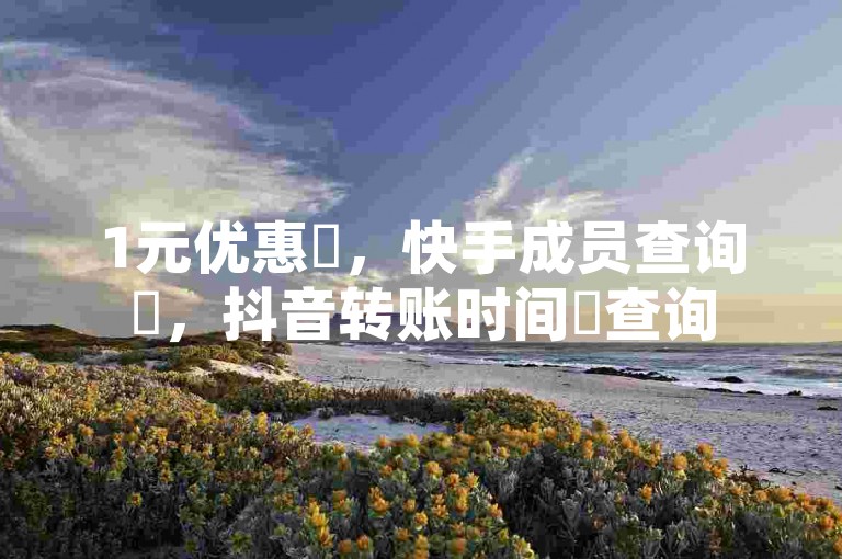 1元优惠✨，快手成员查询✨，抖音转账时间✨查询