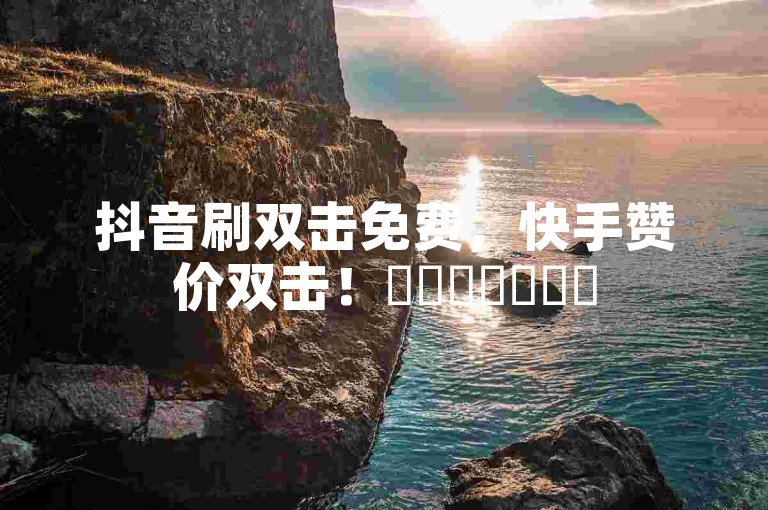 抖音刷双击免费，快手赞价双击！✨✨✨✨✨✨✨