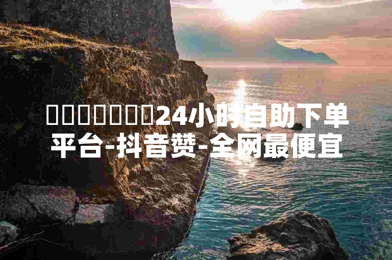 ✨✨✨✨✨✨✨24小时自助下单平台-抖音赞-全网最便宜