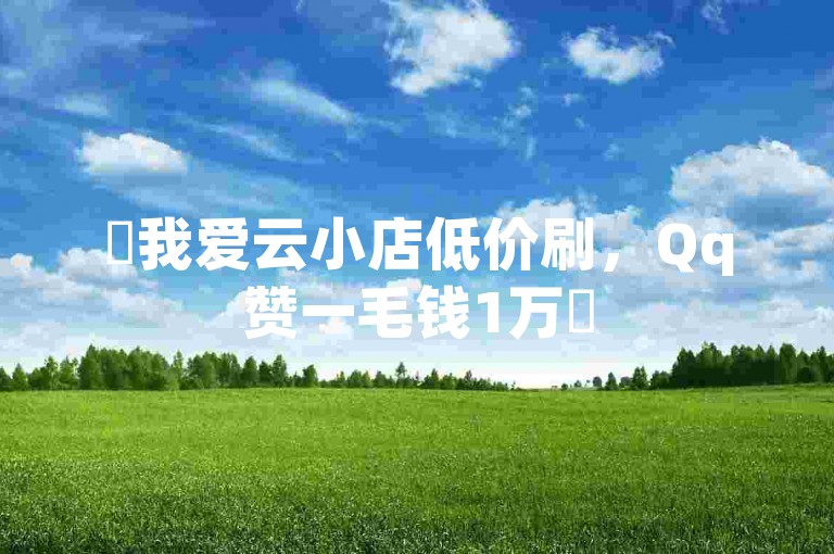 ✨我爱云小店低价刷，Qq赞一毛钱1万✨
