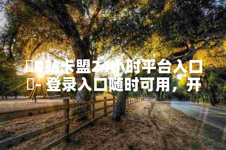 ✨B站卡盟24小时平台入口✨- 登录入口随时可用，开启你的卡盟之旅！✨