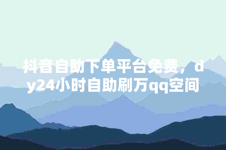 抖音自助下单平台免费，dy24小时自助刷万qq空间访客量✨✨✨✨✨✨