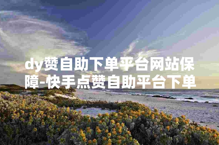 dy赞自助下单平台网站保障-快手点赞自助平台下单软件下载✨✨✨