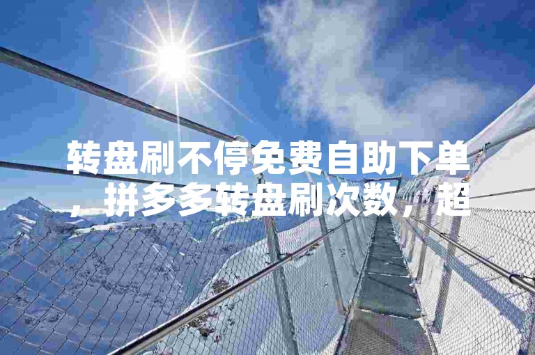 转盘刷不停免费自助下单，拼多多转盘刷次数，超便捷，超高效！🚀✨
