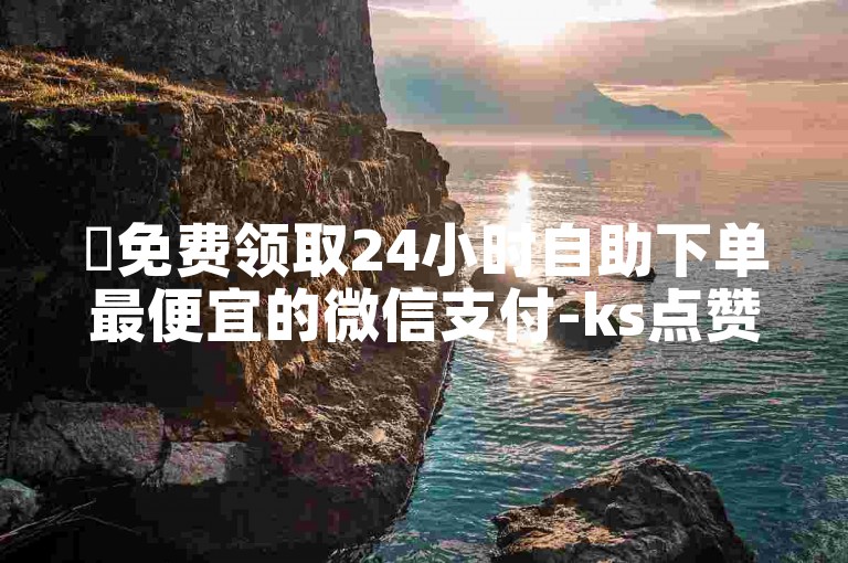✨免费领取24小时自助下单最便宜的微信支付-ks点赞自助平台便宜✨