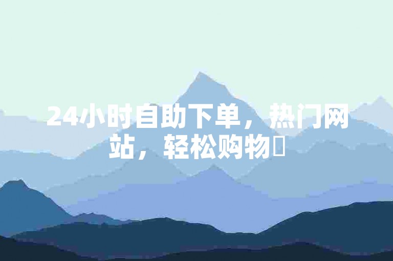24小时自助下单，热门网站，轻松购物✨