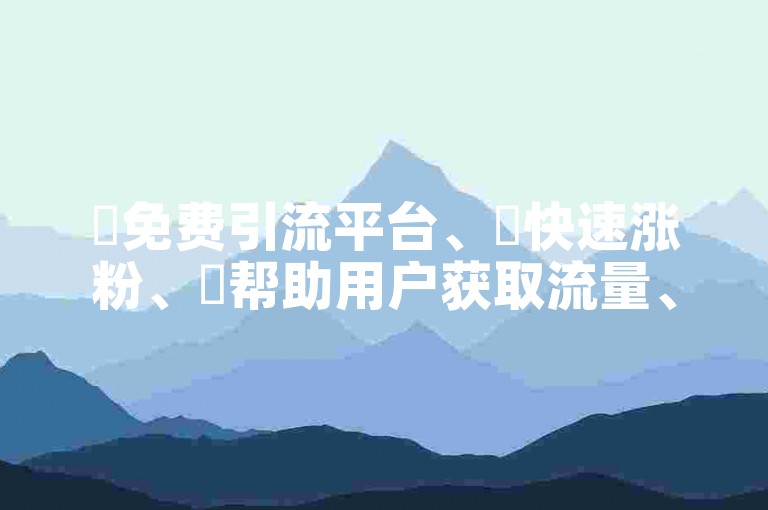 ✨免费引流平台、✨快速涨粉、✨帮助用户获取流量、CF墨凉自助下单、✨一天一个作品涨粉丝慢吗？