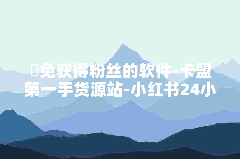 ✨免获得粉丝的软件-卡盟第一手货源站-小红书24小时自助业务🔥