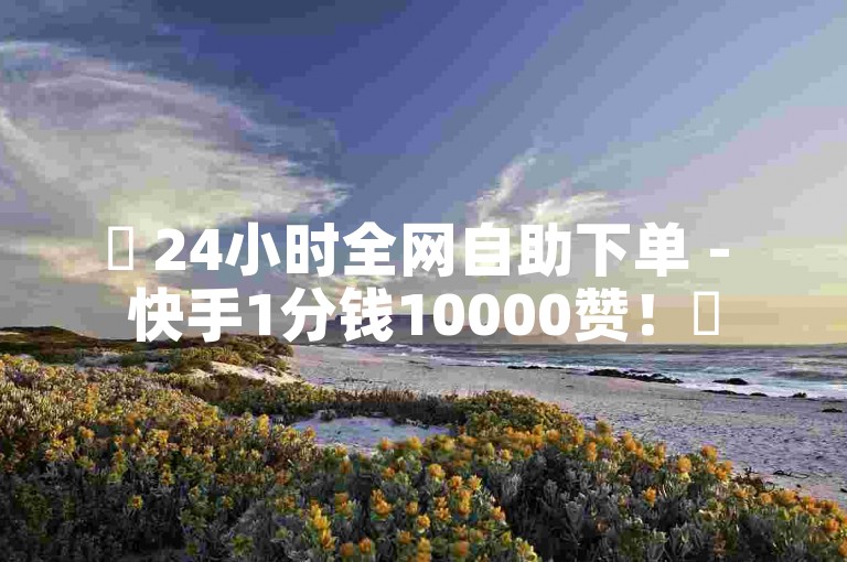 ✨ 24小时全网自助下单 - 快手1分钱10000赞！✨